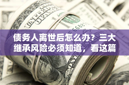 济南债务人离世后怎么办？三大继承风险必须知道，看这篇就够了