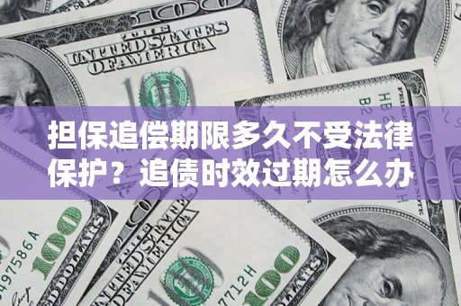 济南担保追偿期限多久不受法律保护？追债时效过期怎么办？