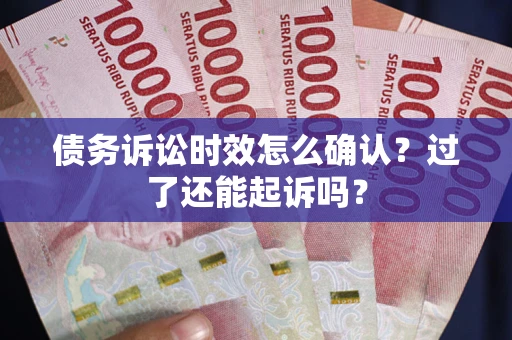 济南债务诉讼时效怎么确认？过了还能起诉吗？