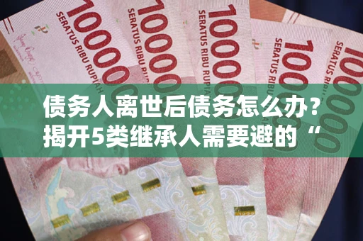 济南债务人离世后债务怎么办？揭开5类继承人需要避的“坑”