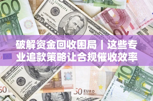 济南破解资金回收困局｜这些专业追款策略让合规催收效率翻倍