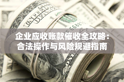 济南企业应收账款催收全攻略：合法操作与风险规避指南