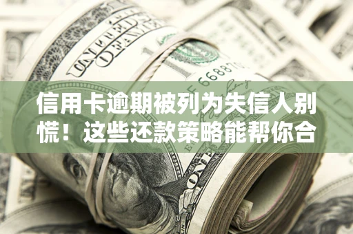 济南信用卡逾期被列为失信人别慌！这些还款策略能帮你合法止损