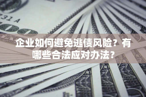 济南企业如何避免逃债风险？有哪些合法应对办法？