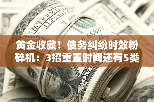 济南黄金收藏！债务纠纷时效粉碎机：3招重置时间还有5类不设年限的特殊债务
