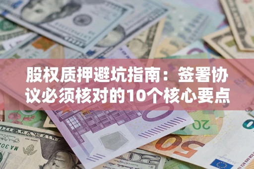 济南股权质押避坑指南:签署协议必须核对的10个核心要点 济南股权质押避坑指南:签署协议必须核对的10个核心要点