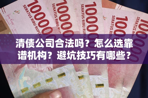 济南清债公司合法吗？怎么选靠谱机构？避坑技巧有哪些？