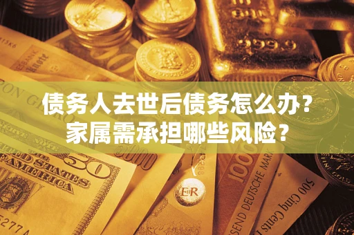 济南债务人去世后债务怎么办？家属需承担哪些风险？
