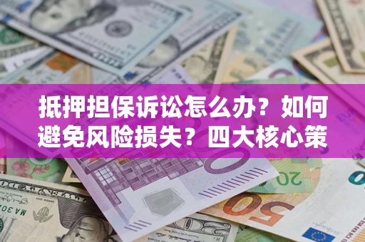 济南抵押担保诉讼怎么办？如何避免风险损失？四大核心策略全解读