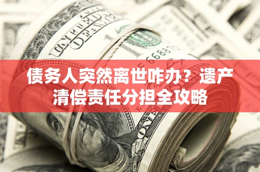 济南债务人突然离世咋办？遗产清偿责任分担全攻略