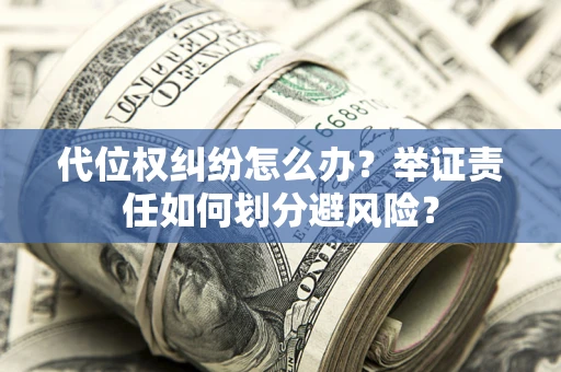 济南代位权纠纷怎么办？举证责任如何划分避风险？