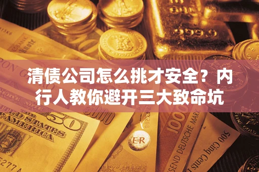 济南清债公司怎么挑才安全?内行人教你避开三大致命坑 济南清债公司怎么挑才安全?内行人教你避开三大致命坑