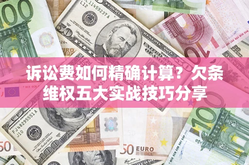 济南诉讼费如何精确计算？欠条维权五大实战技巧分享
