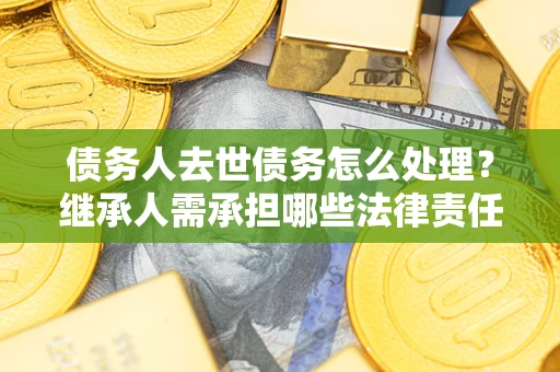 济南债务人去世债务怎么处理？继承人需承担哪些法律责任？