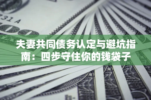 济南夫妻共同债务认定与避坑指南：四步守住你的钱袋子