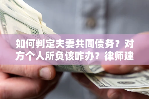 济南如何判定夫妻共同债务？对方个人所负该咋办？律师建议