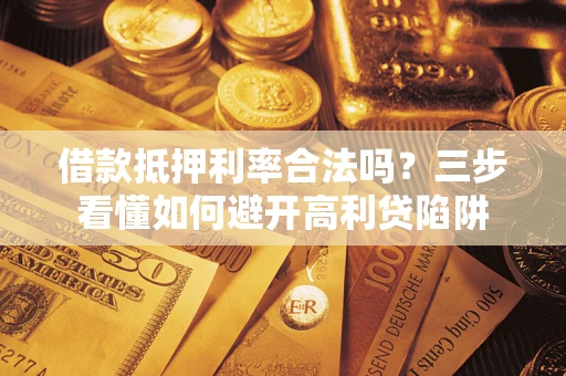 济南借款抵押利率合法吗？三步看懂如何避开高利贷陷阱