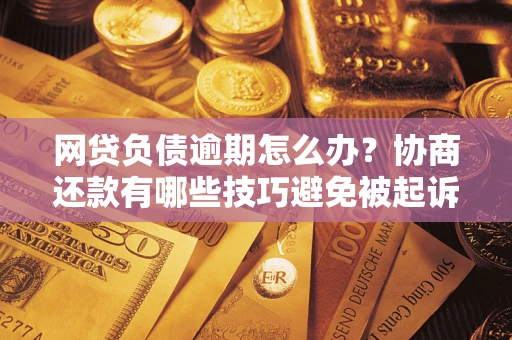 济南网贷负债逾期怎么办？协商还款有哪些技巧避免被起诉？
