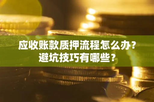 济南应收账款质押流程怎么办？避坑技巧有哪些？