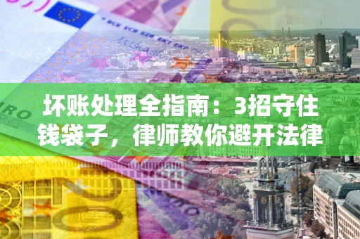 济南坏账处理全指南：3招守住钱袋子，律师教你避开法律雷区