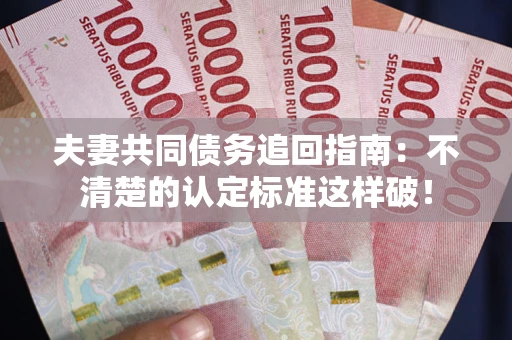 济南夫妻共同债务追回指南：不清楚的认定标准这样破！