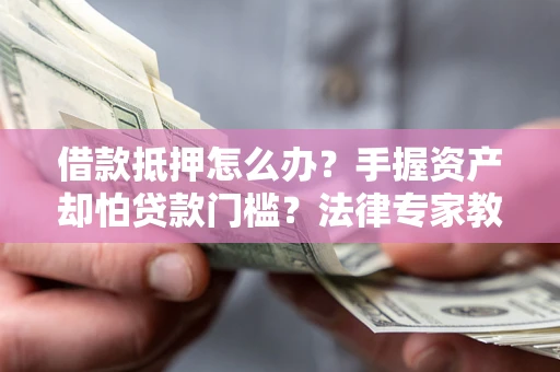 济南借款抵押怎么办？手握资产却怕贷款门槛？法律专家教你办抵押不踩坑