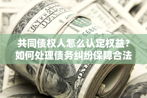 济南共同债权人怎么认定权益？如何处理债务纠纷保障合法权益？