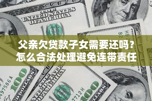 济南父亲欠贷款子女需要还吗？怎么合法处理避免连带责任？