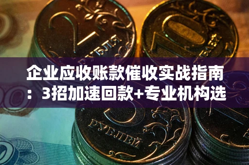 济南企业应收账款催收实战指南：3招加速回款+专业机构选择避坑