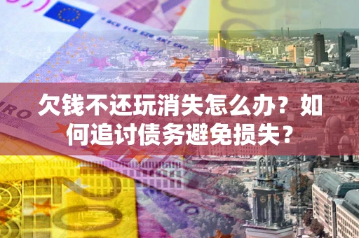 济南欠钱不还玩消失怎么办？如何追讨债务避免损失？
