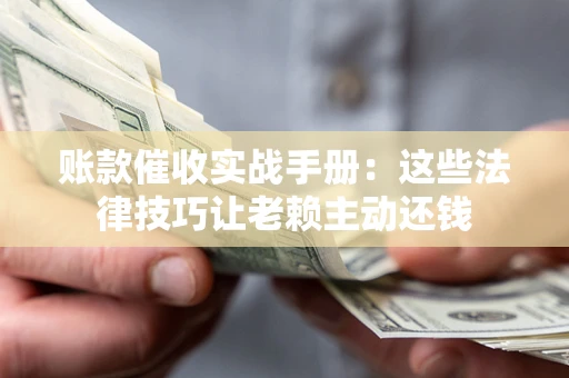 济南账款催收实战手册：这些法律技巧让老赖主动还钱