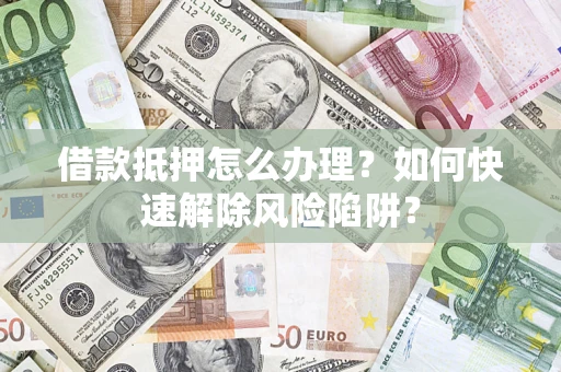 济南借款抵押怎么办理？如何快速解除风险陷阱？