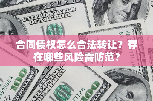 济南合同债权怎么合法转让？存在哪些风险需防范？