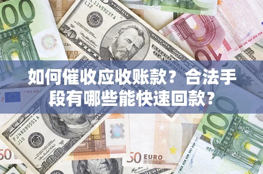 济南如何催收应收账款？合法手段有哪些能快速回款？