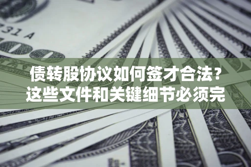 济南债转股协议如何签才合法？这些文件和关键细节必须完整