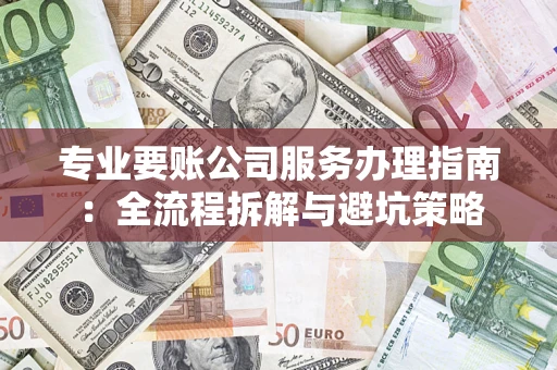 济南专业要账公司服务办理指南：全流程拆解与避坑策略