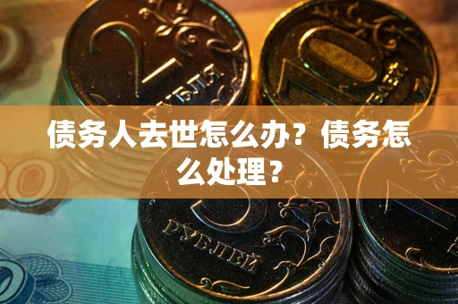 济南债务人去世怎么办？债务怎么处理？