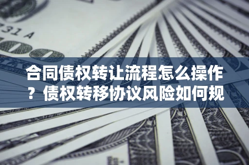 济南合同债权转让流程怎么操作？债权转移协议风险如何规避？