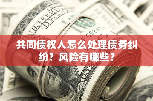 济南共同债权人怎么处理债务纠纷？风险有哪些？
