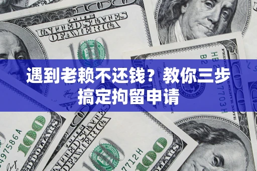 济南遇到老赖不还钱？教你三步搞定拘留申请