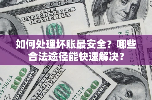 济南如何处理坏账最安全？哪些合法途径能快速解决？