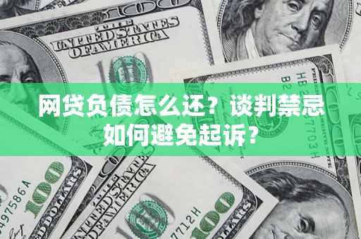 济南网贷负债怎么还？谈判禁忌如何避免起诉？