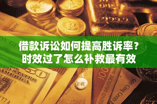 济南借款诉讼如何提高胜诉率？时效过了怎么补救最有效