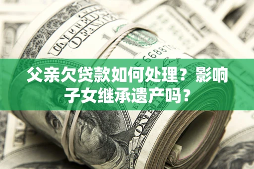 济南父亲欠贷款如何处理？影响子女继承遗产吗？