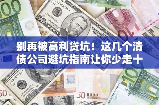济南别再被高利贷坑！这几个清债公司避坑指南让你少走十年弯路