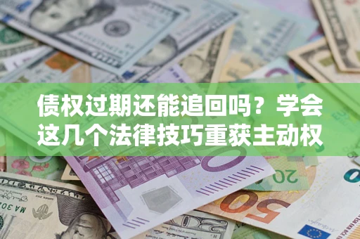 济南债权过期还能追回吗？学会这几个法律技巧重获主动权