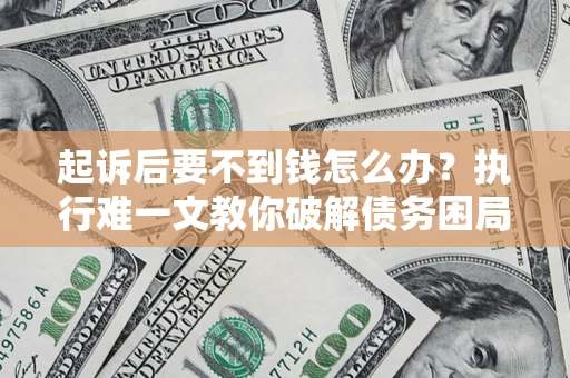 济南起诉后要不到钱怎么办？执行难一文教你破解债务困局