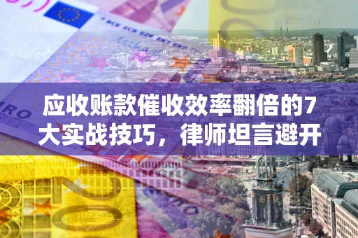 济南应收账款催收效率翻倍的7大实战技巧，律师坦言避开这些法律雷区最关键