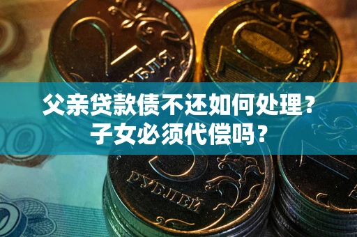 济南父亲贷款债不还如何处理？子女必须代偿吗？