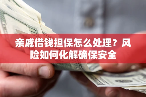 济南亲戚借钱担保怎么处理？风险如何化解确保安全